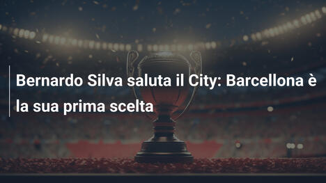 Bernardo Silva saluta il City: Barcellona è la sua prima scelta
