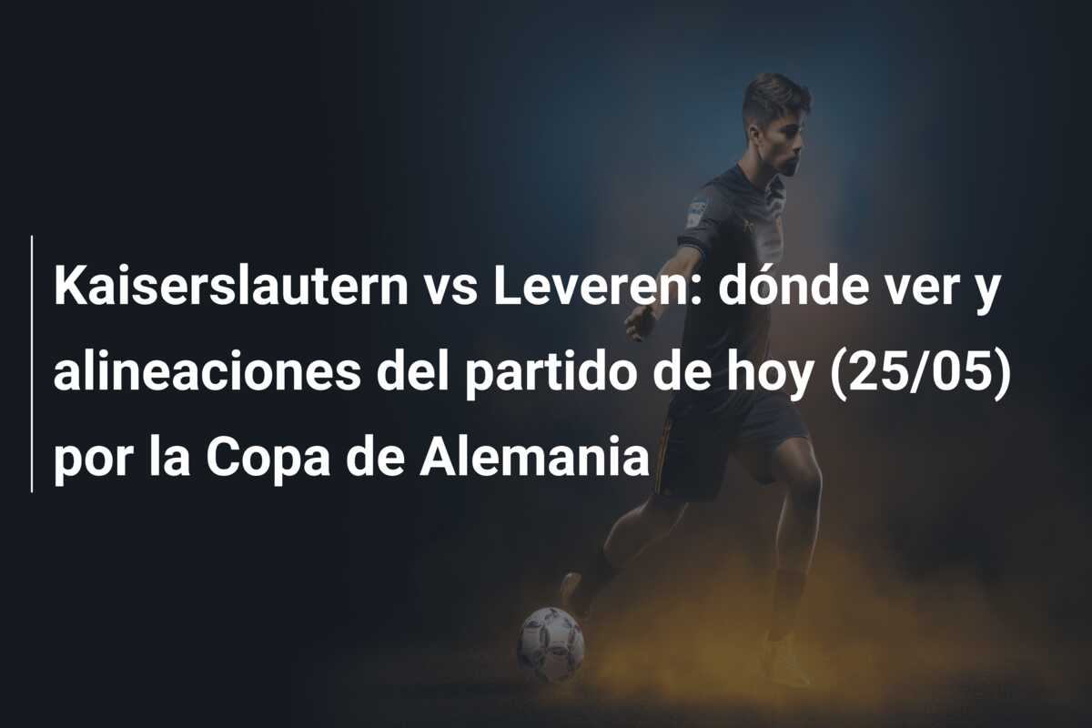 Kaiserslautern vs Leveren: dónde ver y alineaciones del partido de hoy (25/05) por la Copa de Alemania