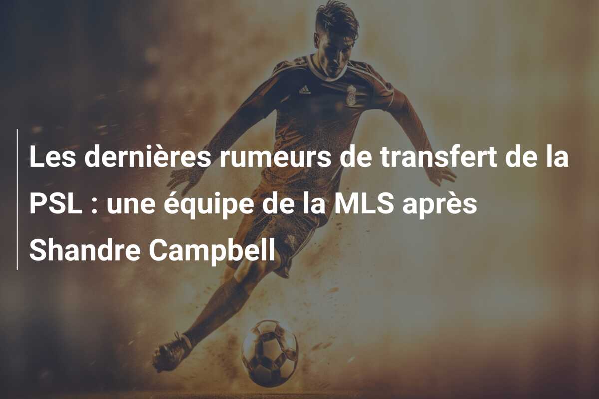 Les dernières rumeurs de transfert de la PSL : une équipe de la MLS après Shandre Campbell