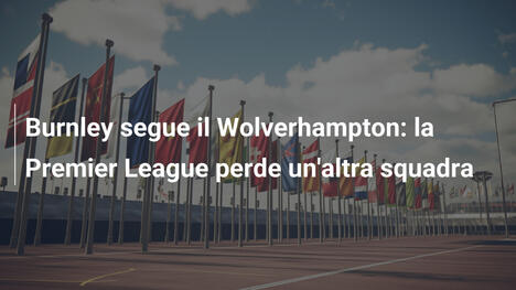 Burnley segue il Wolverhampton: la Premier League perde un'altra squadra