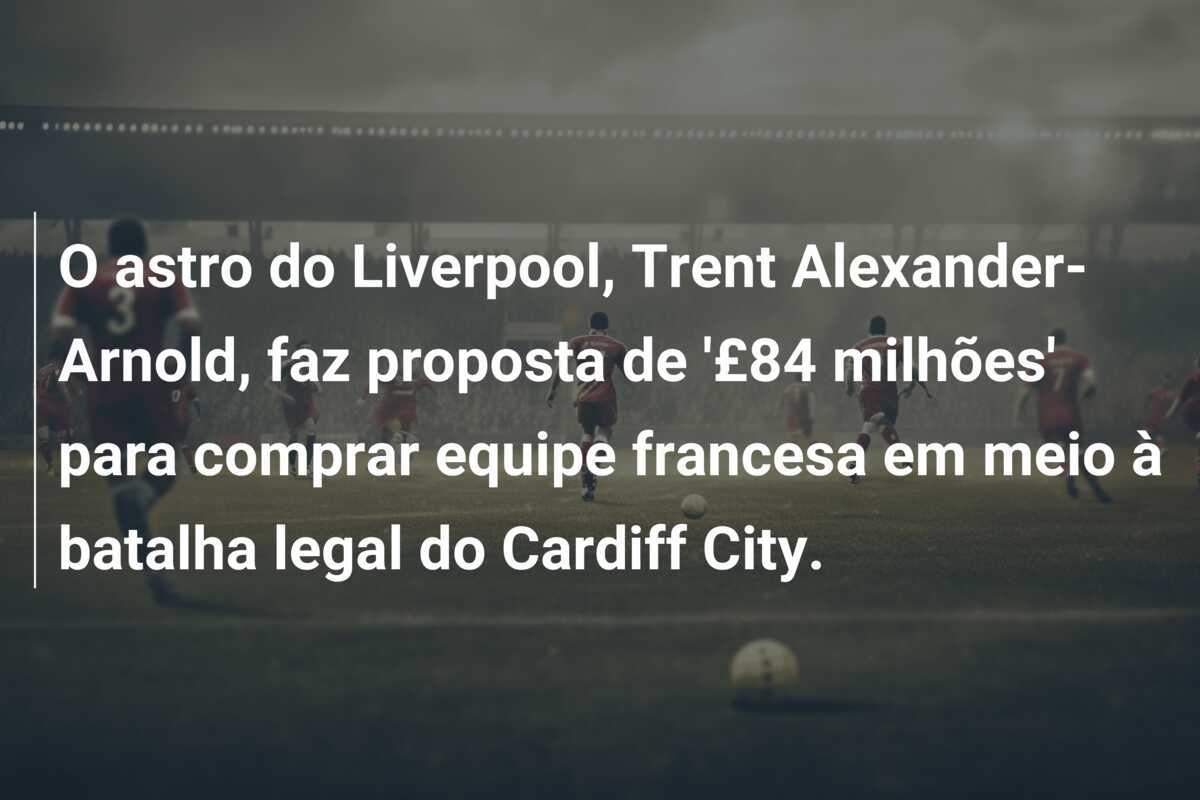 O astro do Liverpool, Trent Alexander-Arnold, faz proposta de '£84 milhões' para comprar equipe francesa em meio à batalha legal do Cardiff City.