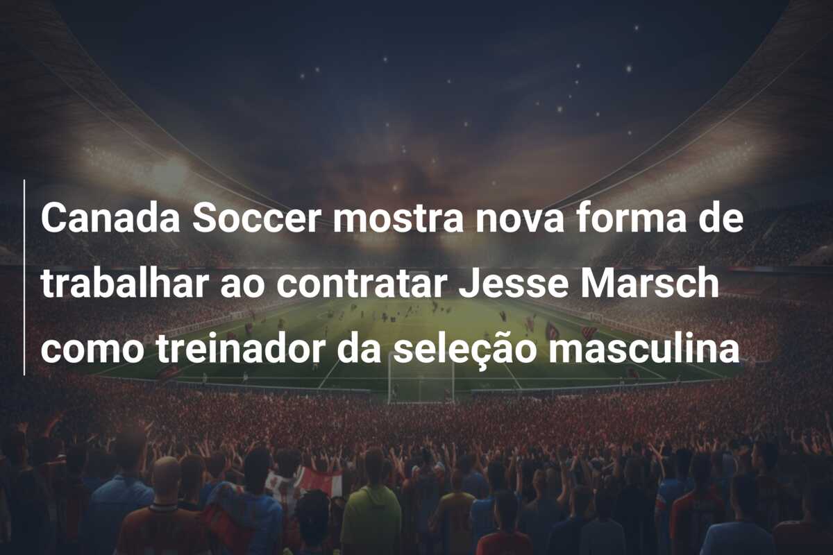 Canada Soccer mostra nova forma de trabalhar ao contratar Jesse Marsch como treinador da seleção masculina