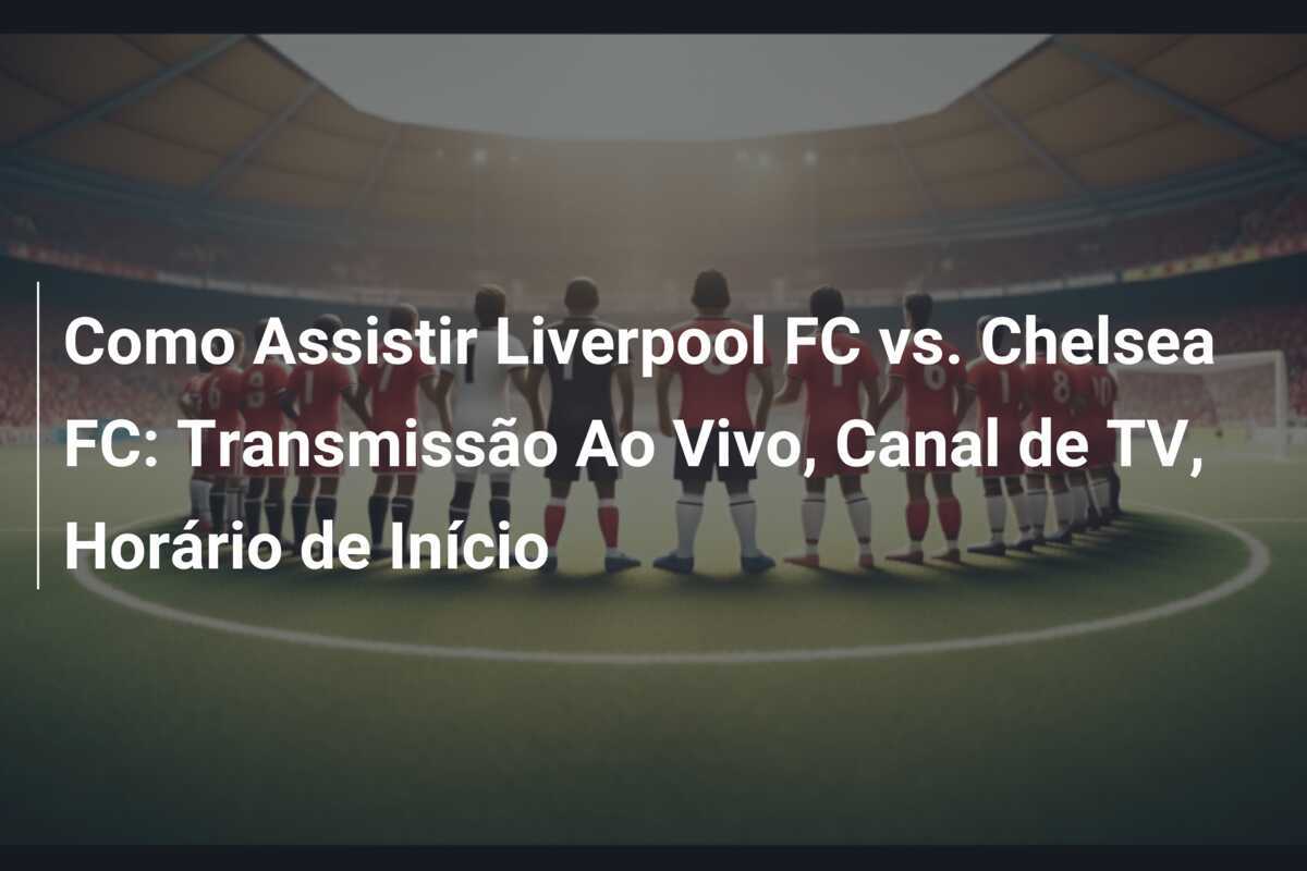 Como Assistir Liverpool FC vs. Chelsea FC: Transmissão Ao Vivo, Canal de TV, Horário de Início
