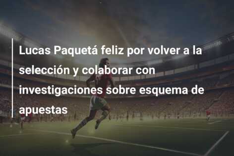 Lucas Paquetá feliz por volver a la selección y colaborar con investigaciones sobre esquema de apuestas