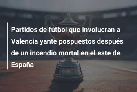 Partidos de fútbol que involucran a Valencia yante pospuestos después de un incendio mortal en el este de España