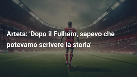 Arteta: 'Dopo il Fulham, sapevo che potevamo scrivere la storia'