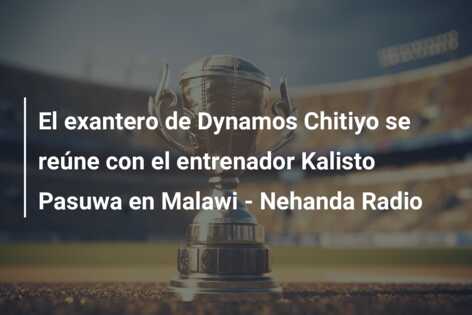El exantero de Dynamos Chitiyo se reúne con el entrenador Kalisto Pasuwa en Malawi – Nehanda Radio