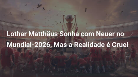 Lothar Matthäus Sonha com Neuer no Mundial-2026, Mas a Realidade é Cruel