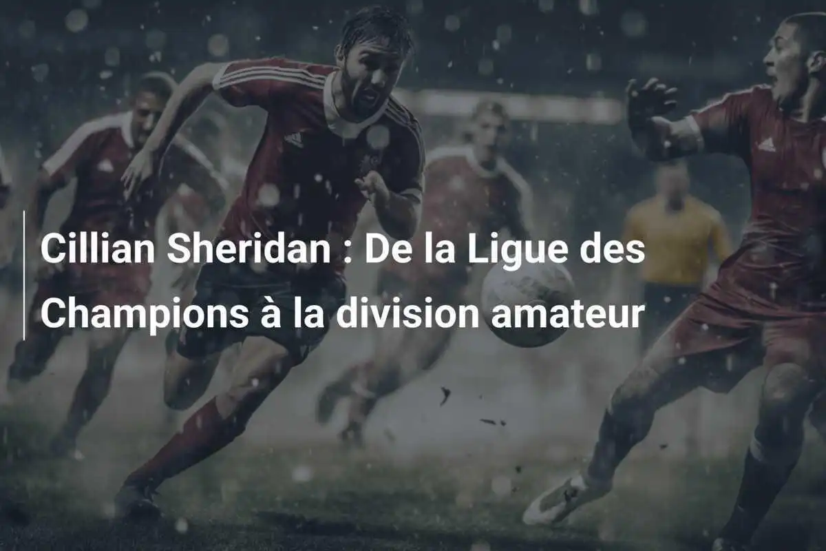 Cillian Sheridan : De la Ligue des Champions à la division amateur
