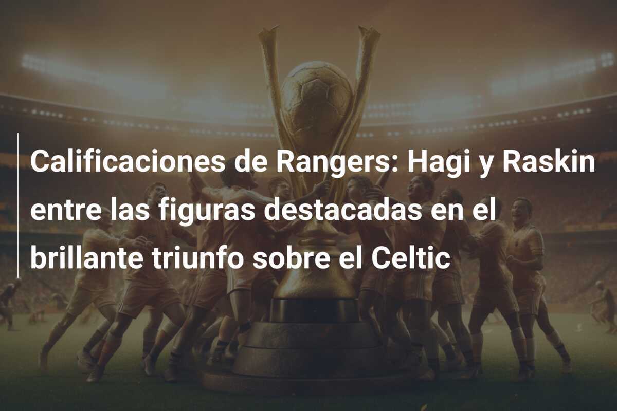 Calificaciones de Rangers: Hagi y Raskin entre las figuras destacadas en el brillante triunfo sobre el Celtic
