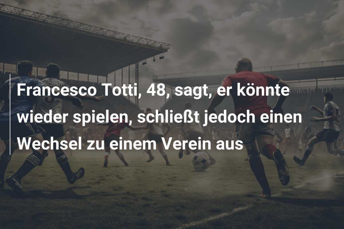 Francesco Totti, 48, sagt, er könnte wieder spielen, schließt jedoch einen Wechsel zu einem Verein aus