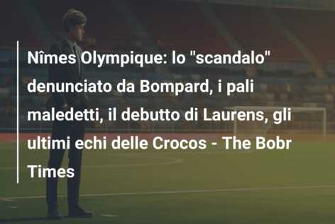 Nîmes Olympique: lo “scandalo” denunciato da Bompard, i pali maledetti, il debutto di Laurens, gli ultimi echi delle Crocos – The Bobr Times