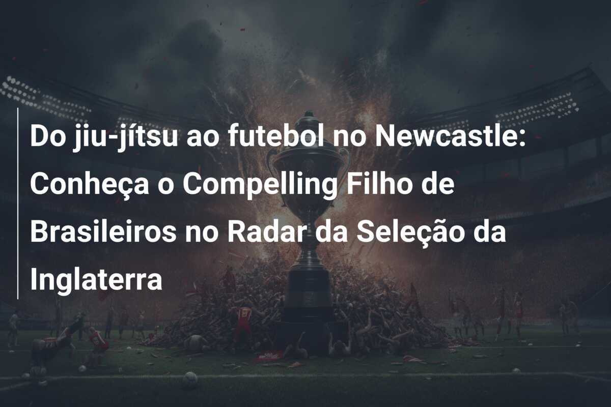 Do jiu-jítsu ao futebol no Newcastle: Conheça o Compelling Filho de Brasileiros no Radar da Seleção da Inglaterra