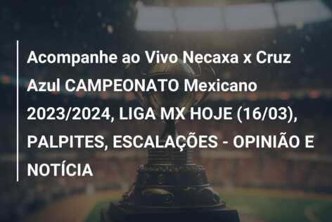 Acompanhe ao Vivo Necaxa x Cruz Azul CAMPEONATO Mexicano 2023/2024, LIGA MX HOJE (16/03), PALPITES, ESCALAÇÕES – OPINIÃO E NOTÍCIA