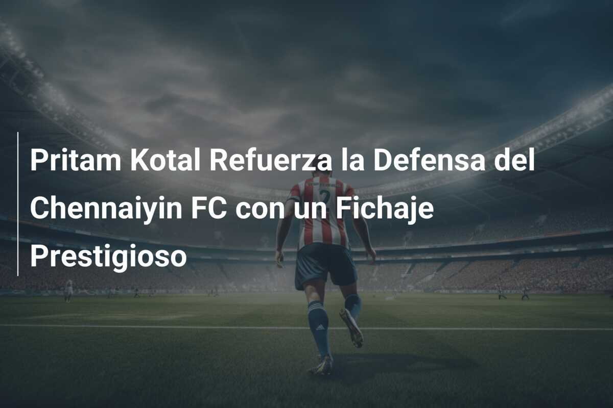 Pritam Kotal Refuerza la Defensa del Chennaiyin FC con un Fichaje Prestigioso