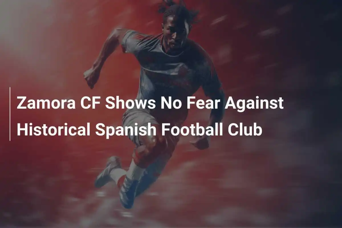 Zamora CF Tampilkan Keberanian Melawan Klub Sepak Bola Spanyol Bersejarah