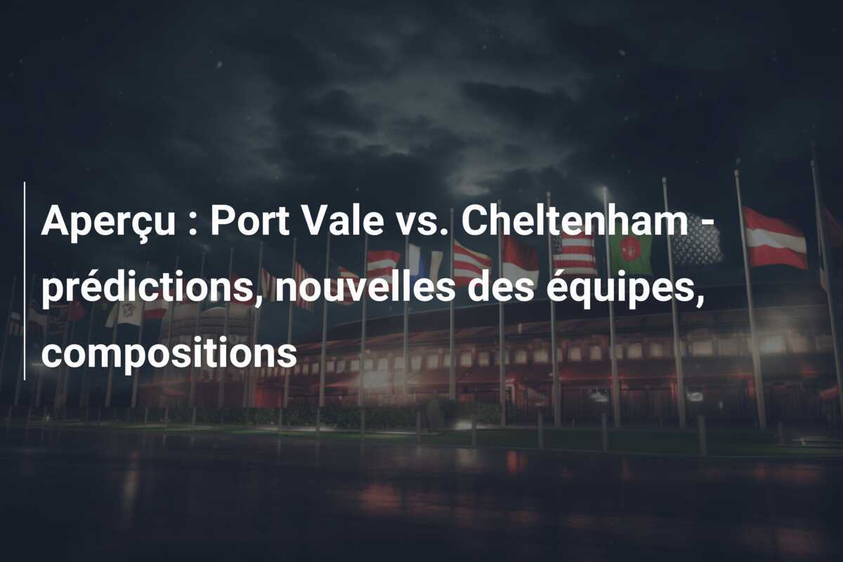 Aperçu : Port Vale vs. Cheltenham - prédictions, nouvelles des équipes, compositions