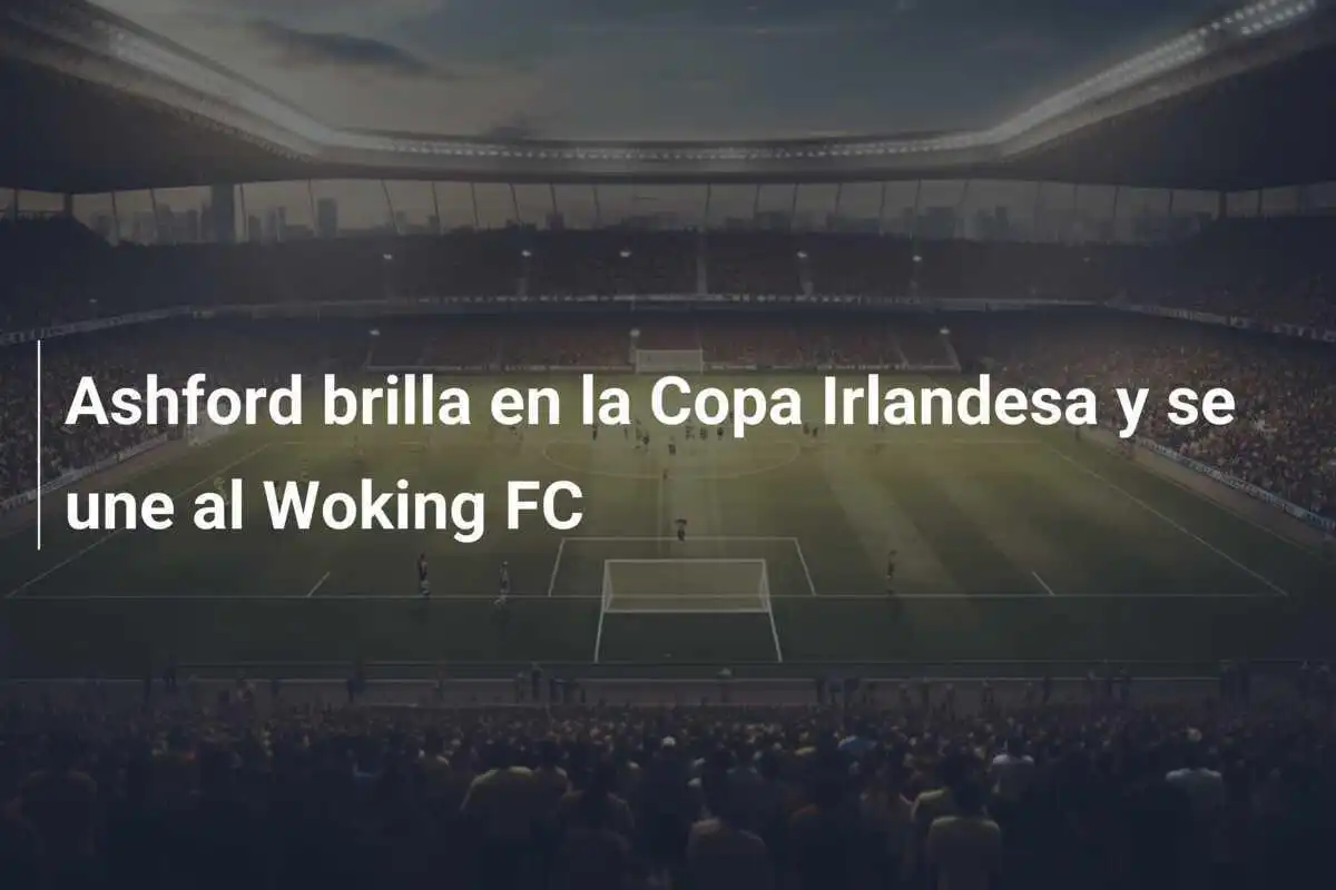 Ashford brilla en la Copa Irlandesa y se une al Woking FC