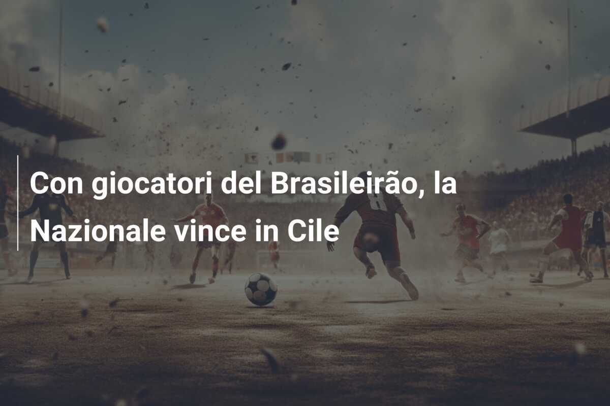 Con giocatori del Brasileirão, la Nazionale vince in Cile
