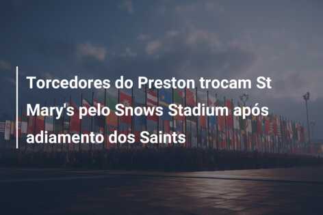 Torcedores do Preston trocam St Mary’s pelo Snows Stadium após adiamento dos Saints