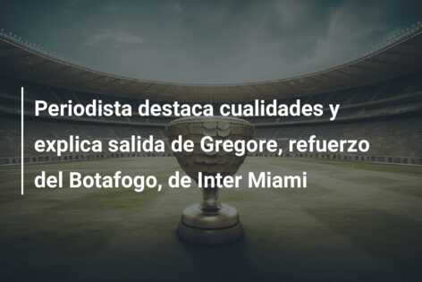 Periodista destaca cualidades y explica salida de Gregore, refuerzo del Botafogo, de Inter Miami