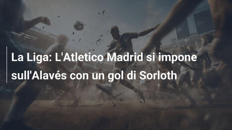 La Liga: L'Atletico Madrid si impone sull'Alavés con un gol di Sorloth