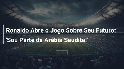 Ronaldo Abre o Jogo Sobre Seu Futuro: 'Sou Parte da Arábia Saudita!'
