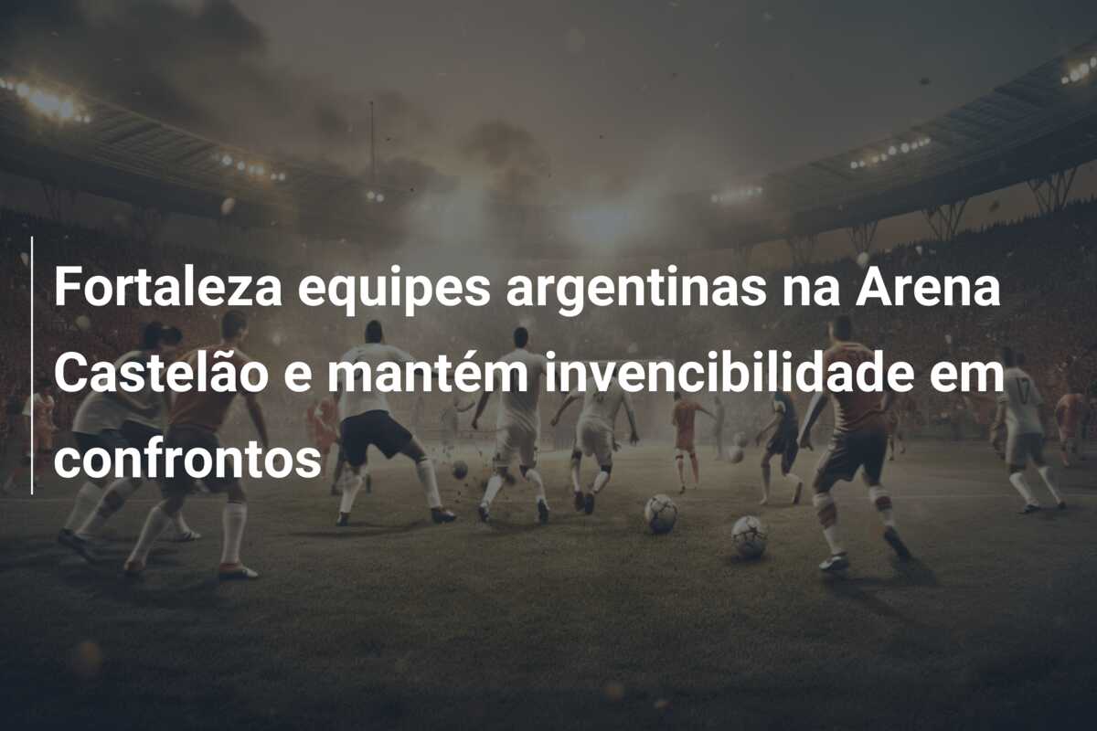 Fortaleza equipes argentinas na Arena Castelão e mantém invencibilidade em confrontos