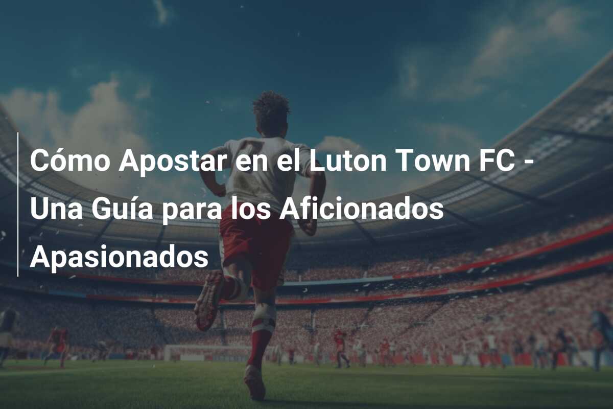 Cómo Apostar en el Luton Town FC – Una Guía para los Aficionados Apasionados
