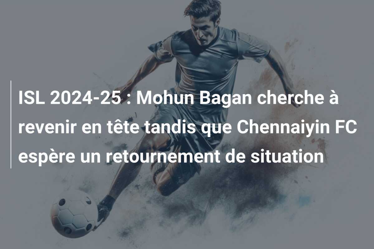ISL 2024-25 : Mohun Bagan cherche à revenir en tête tandis que Chennaiyin FC espère un retournement de situation