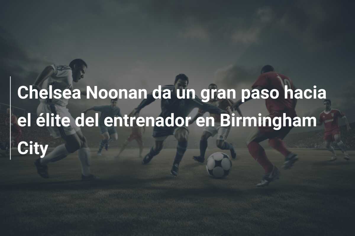 Chelsea Noonan da un gran paso hacia el élite del entrenador en Birmingham City