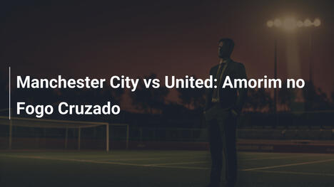 Manchester City vs United: Amorim no Fogo Cruzado