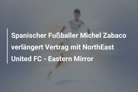Spanischer Fußballer Michel Zabaco verlängert Vertrag mit NorthEast United FC – Eastern Mirror