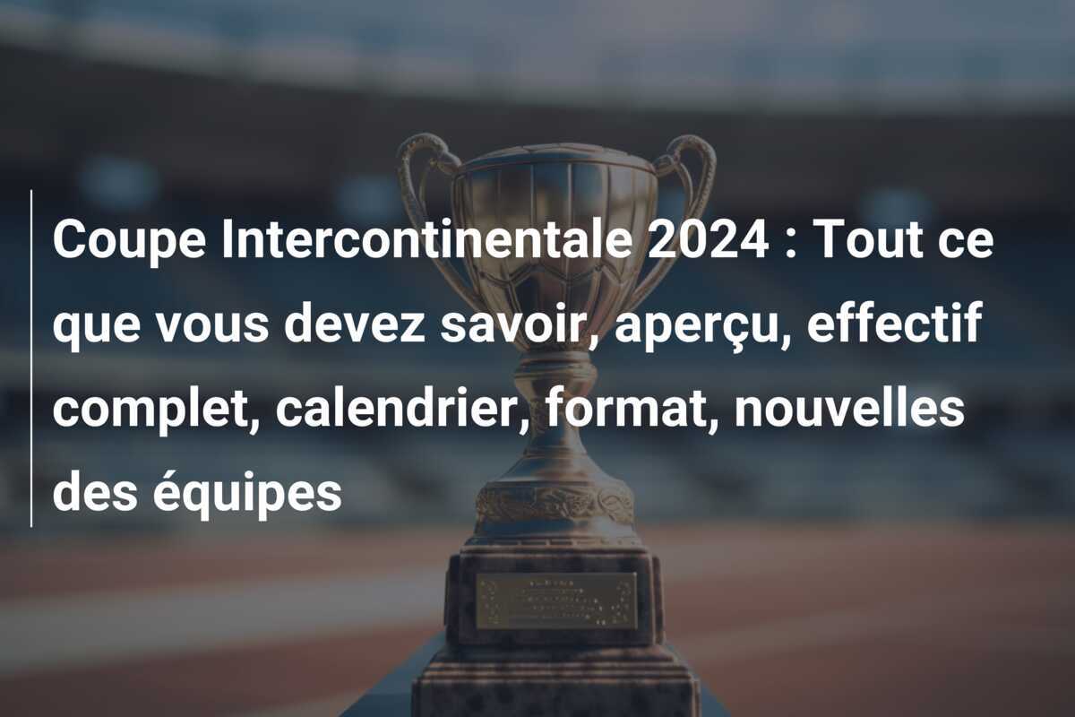 Coupe Intercontinentale 2024 : Tout ce que vous devez savoir, aperçu, effectif complet, calendrier, format, nouvelles des équipes