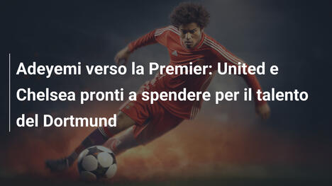 Adeyemi verso la Premier: United e Chelsea pronti a spendere per il talento del Dortmund
