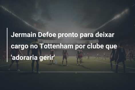 Jermain Defoe pronto para deixar cargo no Tottenham por clube que ‘adoraria gerir’