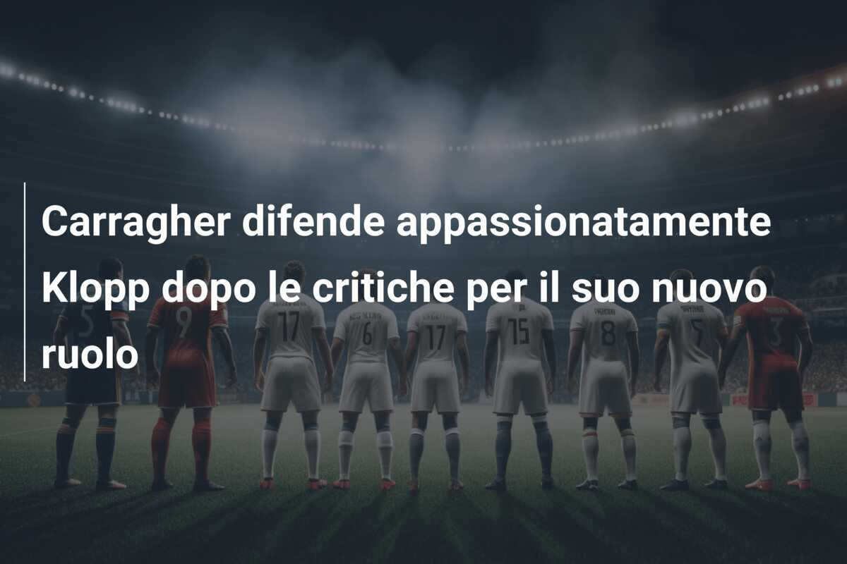 Carragher difende appassionatamente Klopp dopo le critiche per il suo nuovo ruolo