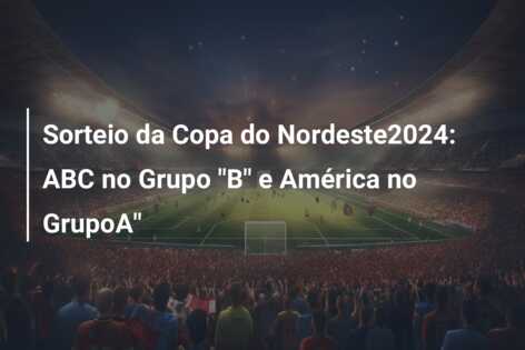 Sorteio da Copa do Nordeste2024: ABC no Grupo “B” e América no GrupoA”