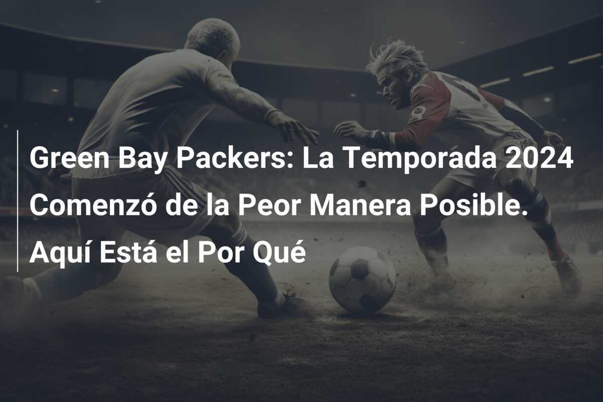 Green Bay Packers: La Temporada 2024 Comenzó de la Peor Manera Posible. Aquí Está el Por Qué