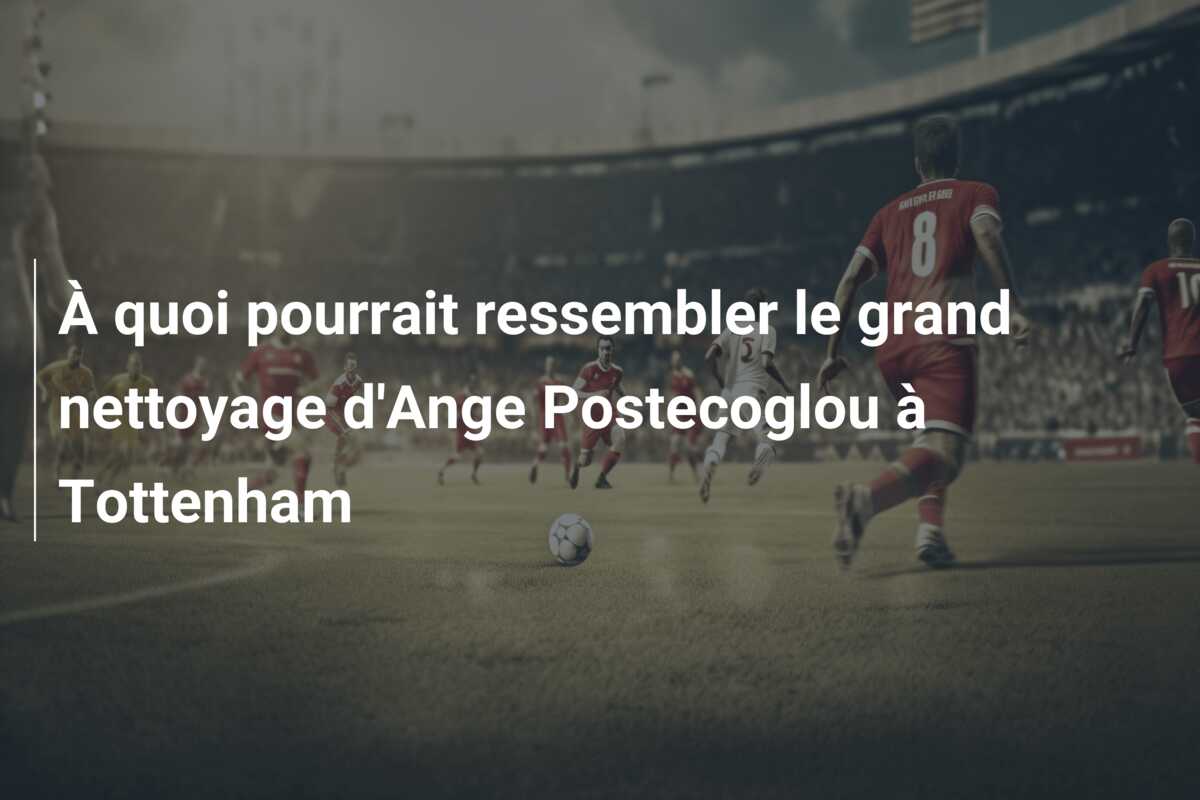 À quoi pourrait ressembler le grand nettoyage d’Ange Postecoglou à Tottenham