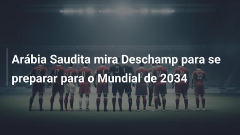 Arábia Saudita mira Deschamp para se preparar para o Mundial de 2034