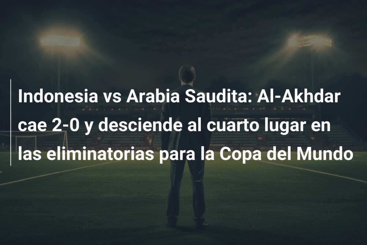 Indonesia vs Arabia Saudita: Al-Akhdar cae 2-0 y desciende al cuarto lugar en las eliminatorias para la Copa del Mundo