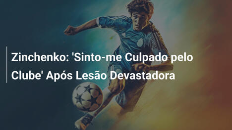 Zinchenko: 'Sinto-me Culpado pelo Clube' Após Lesão Devastadora