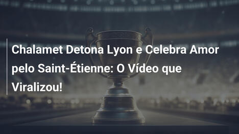 Chalamet Detona Lyon e Celebra Amor pelo Saint-Étienne: O Vídeo que Viralizou!