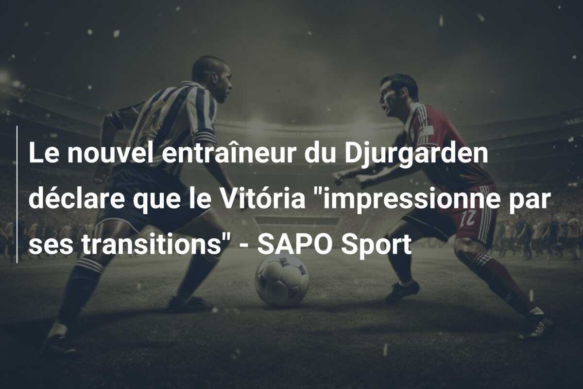 Le nouvel entraîneur du Djurgarden déclare que le Vitória "impressionne par ses transitions" - SAPO Sport