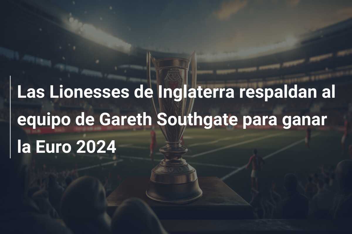 Las Lionesses de Inglaterra respaldan al equipo de Gareth Southgate para ganar la Euro 2024