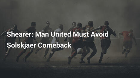 Shearer: Man United Phải Tránh Solskjaer Trở Lại