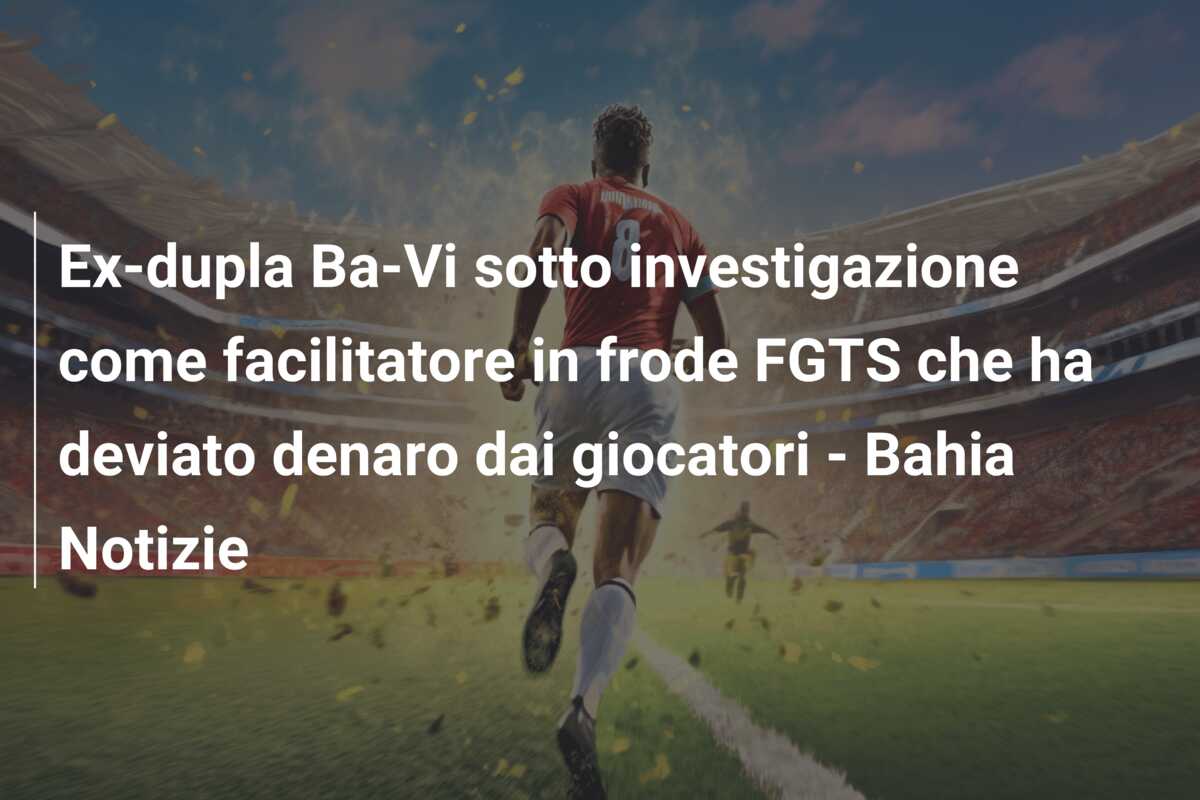 Ex-dupla Ba-Vi sotto investigazione come facilitatore in frode FGTS che ha deviato denaro dai giocatori – Bahia Notizie
