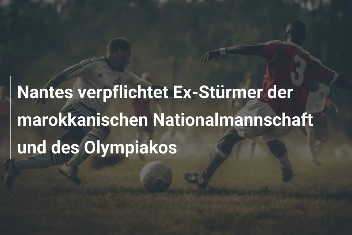 Nantes verpflichtet Ex-Stürmer der marokkanischen Nationalmannschaft und des Olympiakos