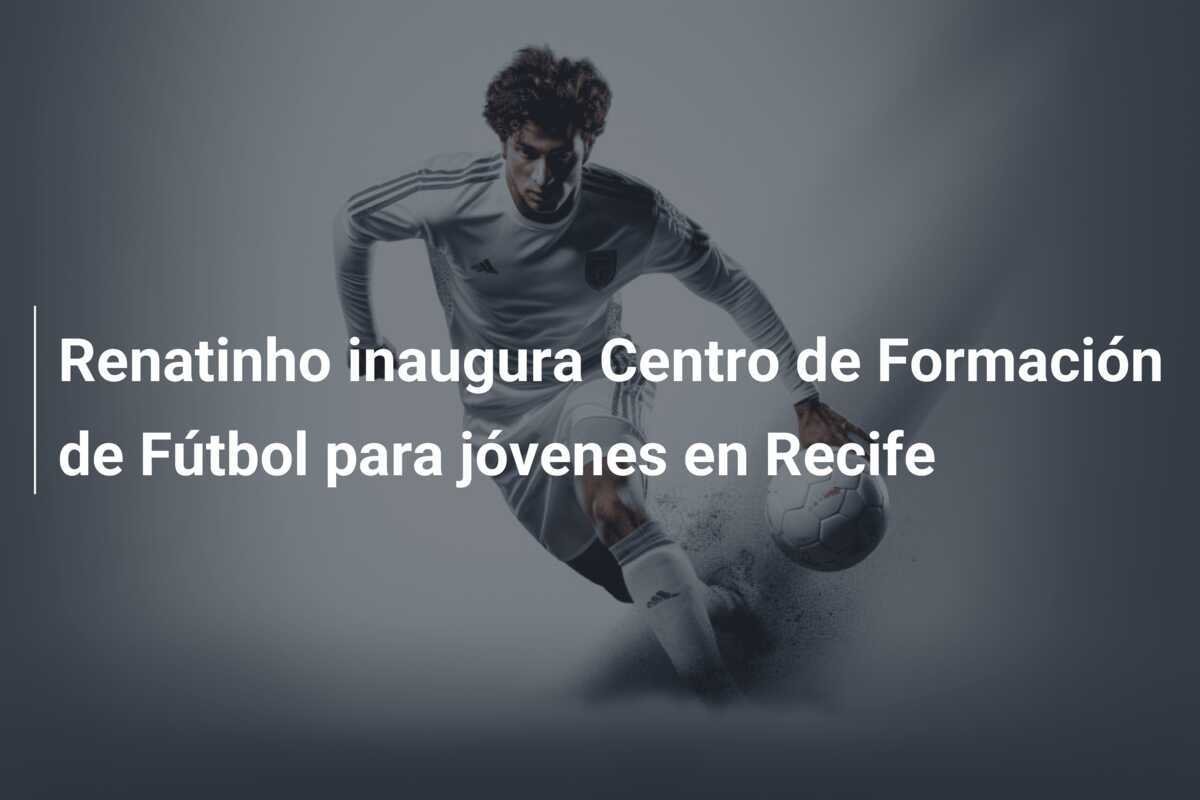 Renatinho inaugura Centro de Formación de Fútbol para jóvenes en Recife